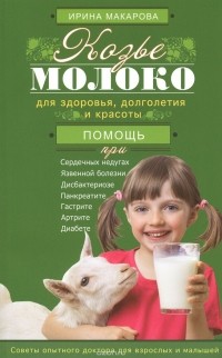 Ирина Макарова - Козье молоко для здоровья, долголетия и красоты. Советы опытного доктора для взрослых и малышей