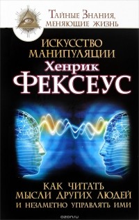 Хенрик Фексеус - Искусство манипуляции. Как читать мысли других людей и незаметно управлять ими