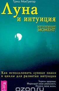 Триш МакГрегор - Луна и интуиция. Как использовать лунные знаки и циклы для развития интуиции