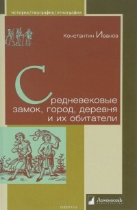 Константин Иванов - Средневековые замок, город, деревня и их обитатели