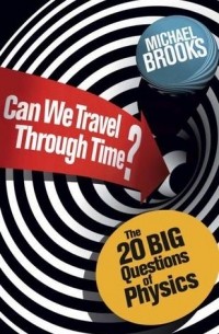 Michael Brooks - Can We Travel Through Time?: The 20 Big Questions in Physics