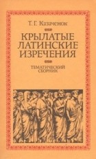 Т.Г.Казаченок - Крылатые латинские изречения. Тематический сборник