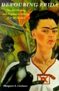 Margaret A. Lindauer - Devouring Frida: The Art History and Popular Celebrity of Frida Kahlo