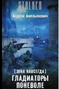 Андрей Амельянович - Зона навсегда. Гладиаторы поневоле