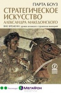 Стратегическое искусство Александра Македонского. Вне времени: уроки строителя величайшей империи