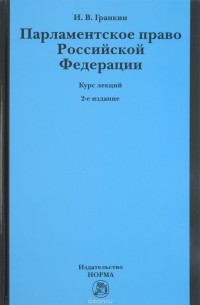 Гранкин И. В. - Парламентское право РФ: Курс лекций / И.В. Гранкин - 2 изд. - М.: Норма:  НИЦ ИНФРА-М, 2013-304с.
