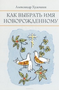 Александр Худошин - Как выбрать имя новорожденному.