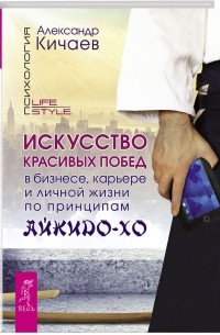 Александр Кичаев - Искусство красивых побед в бизнесе, карьере и личной жизни по принципам айкидо-хо