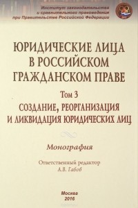  - Юридические лица в российском гражданском праве. В 3 томах. Том 3. Создание, реорганизация и ликвидация юридических лиц