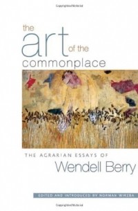 Уенделл Берри - The Art of the Commonplace: The Agrarian Essays of Wendell Berry