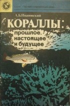 Андрей Ивановский - Кораллы: прошлое, настоящее и будущее