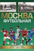 Москва футбольная. Полная история в лицах, цифрах и фактах