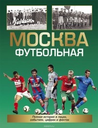 А. В. Савин - Москва футбольная. Полная история в лицах, цифрах и фактах