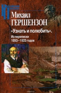 Михаил Гершензон - "Узнать и полюбить". Из переписки 1893-1925 годов