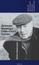 Никита Кривошеин - Дважды Француз Советского Союза. Мемуары, выступления, интервью, публицистика