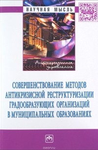  - Совершенствование методов антикризисной реструктуризации градообразующих организаций в муниципальных образованиях