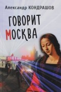 Александр Кондрашов - Говорит Москва