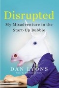 Дэниел Лайонс - Disrupted: My Misadventure in the Start-Up Bubble