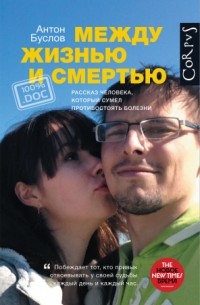 Антон Буслов - Между жизнью и смертью. Рассказ человека, который сумел противостоять болезни