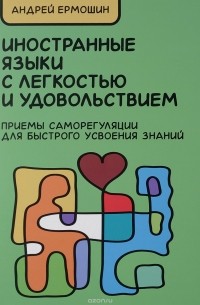 Андрей Ермошин - Иностранные языки с легкостью и удовольствием. Приемы саморегуляции для быстрого усвоения знаний