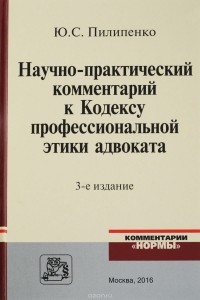 Юрий Пилипенко - Научно-практический комментарий к Кодексу профессиональной этики адвоката