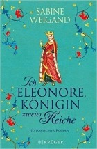 Сабин Вейганд - Ich, Eleonore, Königin zweier Reiche