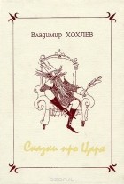 Владимир Хохлев - Сказки про Царя