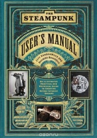  - The Steampunk User's Manual: An Illustrated Practical and Whimsical Guide to Creating Retro-futurist Dreams