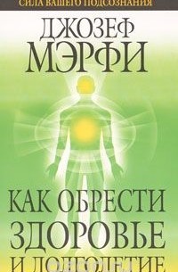 Джозеф Мэрфи - Как обрести здоровье и долголетие