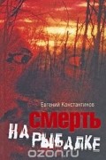 Евгений Константинов - Смерть на рыбалке