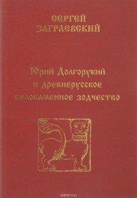 Сергей Заграевский - Юрий Долгорукий и древнерусское белокаменное зодчество