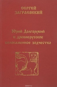 Сергей Заграевский - Юрий Долгорукий и древнерусское белокаменное зодчество
