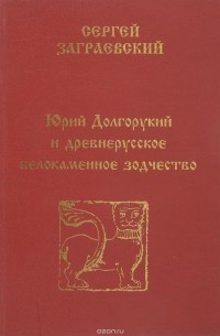 Сергей Заграевский - Юрий Долгорукий и древнерусское белокаменное зодчество