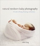 Robin Long - Natural Newborn Baby Photography: A Guide to Posing, Shooting, and Business
