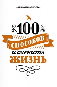 Лариса Парфентьева - 100 способов изменить жизнь