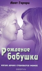 Анат Гарари - Рождение бабушки. Когда дочка становится мамой