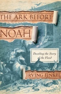 Ирвинг Финкель - The Ark Before Noah: Decoding the Story of the Flood