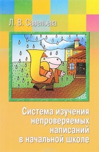 Л. В. Савельева - Система изучения непроверяемых написаний в начальной школе. Пособие для студентов факультетов начального образования и учителей начальных классов