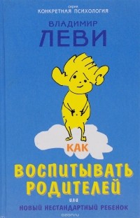 Леви В. - Как воспитывать родителей, или Новый нестандартный ребенок