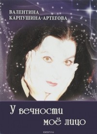 Валентина Карпушина-Артегова - У вечности мое лицо