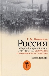 Таисия Китанина - Россия в Первой мировой войне 1914-1917 гг.: экономика и экономическая политика. Курс лекций