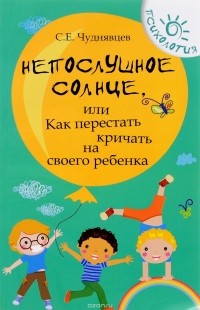 Сергей Чуднявцев - Непослушное солнце, или Как перестать кричать на своего ребенка