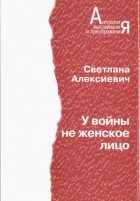 Светлана Алексиевич - У войны не женское лицо (сборник)