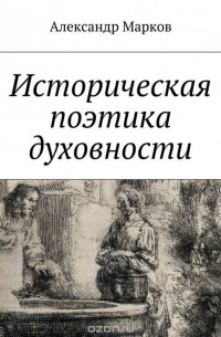 Александр Марков - Историческая поэтика духовности