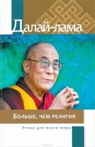 Далай-лама XIV  - Больше, чем религия. Этика для всего мира