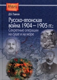 Дмитрий Павлов - Русско-японская война 1904-1905 гг. Секретные операции на суше и на море