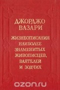 Джорджио Вазари - Жизнеописания наиболее знаменитых живописцев, ваятелей и зодчих