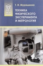 Татьяна Мурашкина - Техника физического эксперимента и метрология