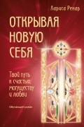 Открывая новую себя. Твой путь к счастью, могуществу и любви