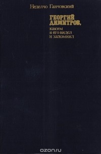 Неделчо Ганчовский - Георгий Димитров, каким я его видел и запомнил. В двух книгах. Книга 1